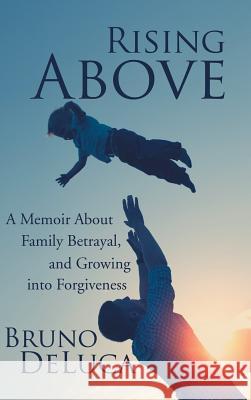 Rising Above: A Memoir about Family Betrayal, and Growing Into Forgiveness Bruno DeLuca 9781524659646