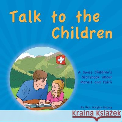 Talk to the Children: A Swiss Children's story book about Morals and Faith REV Douglas Murray, Vreni Gehring 9781524662516