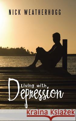 Living with Depression Nick Weatherhogg 9781524663711 Authorhouse