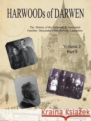 HARWOODs of DARWEN: The History of the Harwood, & Associated Families Descended From Darwen, Lancashire - Volume 2, Part I Harwood, Michael 9781524667467