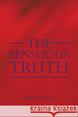 The Sensuous Truth Anil Pathak 9781524667740 Authorhouse