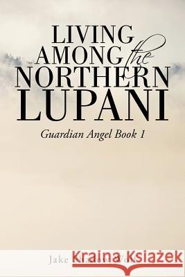 Living Among the Northern Lupani: Guardian Angel Book 1 Jake Shadow Wolf 9781524669416 Authorhouse