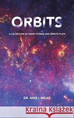 Orbits: A Collection of Short Stories and Minute Plays Dr Anis I. Milad 9781524669454