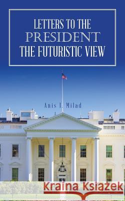 Letters to the President the Futuristic View Anis I. Milad 9781524670467