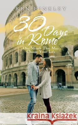 30 Days in Rome: One Month That May Change Your Life Ken Hinkley 9781524670924