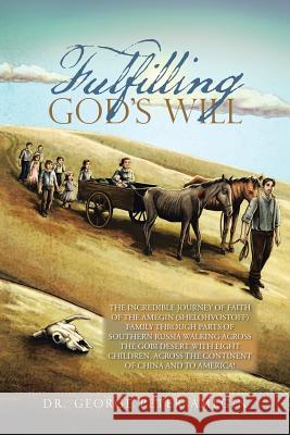 Fulfilling God's Will: The Incredible Journey of Faith of the Amegin (Shelohvostoff) Family Through Parts of Southern Russia Walking Across the Gobi Desert with Eight Children, Across the Continent of Dr George Peter Amegin 9781524671235
