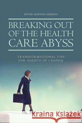 Breaking Out of the Health Care Abyss: Transformational Tips for Agents of Change Royer-Maddox-Herron 9781524672096