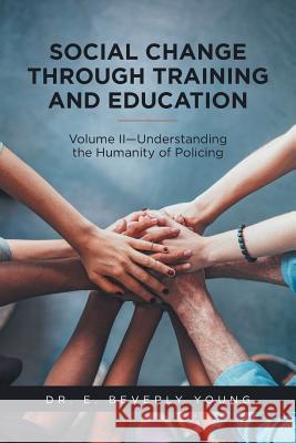 Social Change Through Training and Education: Volume II-Understanding the Humanity of Policing Dr E. Beverly Young 9781524672850 Authorhouse