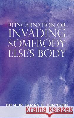 Reincarnation or Invading Somebody Else's Body Bishop James T. Johnson 9781524673932