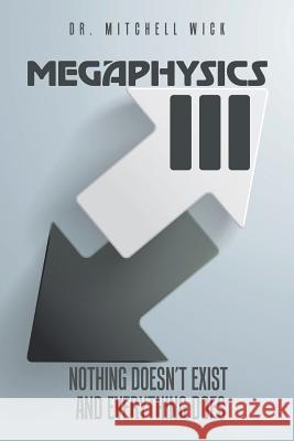 Megaphysics III: Nothing Doesn't Exist and Everything Does Dr Mitchell Wick 9781524674366