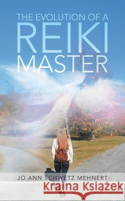 The Evolution of a Reiki Master Jo Ann Schwetz Mehnert 9781524675059 Authorhouse