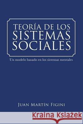 Teoría de Los Sistemas Sociales: Un modelo basado en los sistemas mentales Figini, Juan Martín 9781524675431