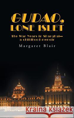 Gudao, Lone Islet: The War Years in Shanghai-A Childhood Memoir Margaret Blair 9781524677121