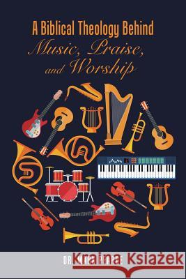 A Biblical Theology Behind Music, Praise, and Worship Dr Mark Pearce 9781524677275 Authorhouse