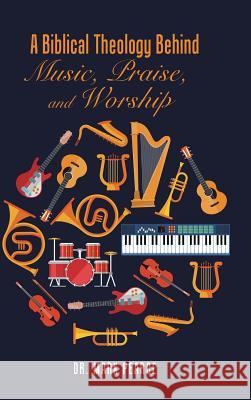 A Biblical Theology Behind Music, Praise, and Worship Dr Mark Pearce 9781524677282 Authorhouse