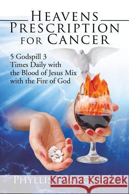 Heavens Prescription for Cancer: 5 Godspill 3 Times Daily with the Blood of Jesus Mix with the Fire of God Phyllis Evangelist 9781524677596 Authorhouse