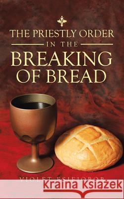 The Priestly Order in the Breaking of Bread Violet Esiejobor 9781524680381 Authorhouse UK