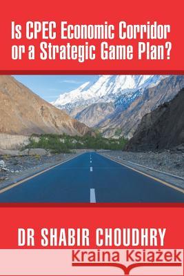 Is CPEC Economic Corridor or a Strategic Game Plan? Dr Shabir Choudhry 9781524681685 Authorhouse