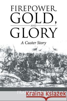 Firepower, Gold, and Glory: A Custer Story Frazier Adams 9781524683689 Authorhouse