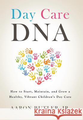 Day Care DNA: How to Start, Maintain, and Grow a Healthy, Vibrant Children's Day Care Jr. Aaron Butler 9781524687038