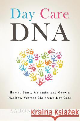 Day Care DNA: How to Start, Maintain, and Grow a Healthy, Vibrant Children's Day Care Jr. Aaron Butler 9781524687052 Authorhouse