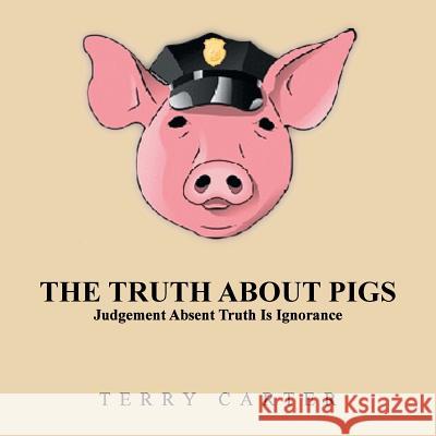 The Truth About Pigs: Judgement Absent Truth Is Ignorance Carter, Terry 9781524688493
