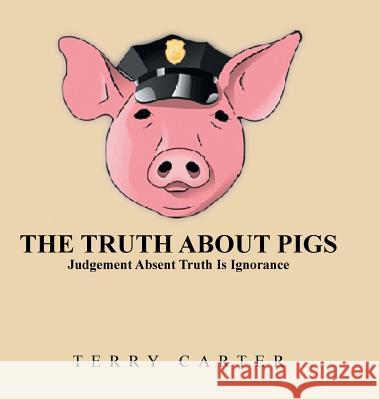 The Truth About Pigs: Judgement Absent Truth Is Ignorance Carter, Terry 9781524688509