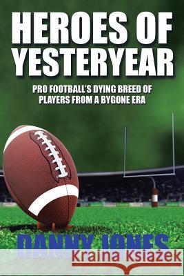 Heroes of Yesteryear: Pro Football's Dying Breed of Players from a Bygone Era Danny Jones 9781524690243 Authorhouse