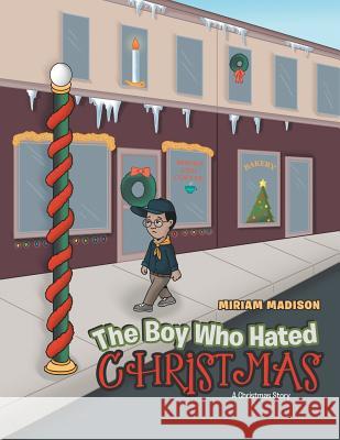 The Boy Who Hated Christmas: A Christmas Story Miriam Madison 9781524694272 Authorhouse