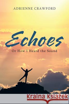 Echoes: Or How I Heard the Sound Adrienne Crawford 9781524694548 Authorhouse