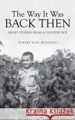 The Way It Was Back Then: Short Stories from a Country Boy Robert Earl Woodard 9781524695309