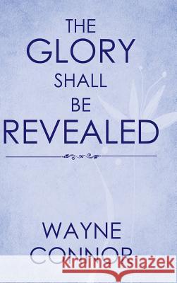 The Glory Shall Be Revealed Wayne Connor 9781524695583 Authorhouse