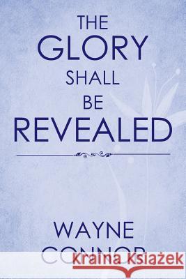 The Glory Shall Be Revealed Wayne Connor 9781524695590 Authorhouse