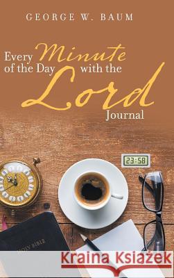 Every Minute of the Day with the Lord: Journal George W Baum 9781524696665 Authorhouse