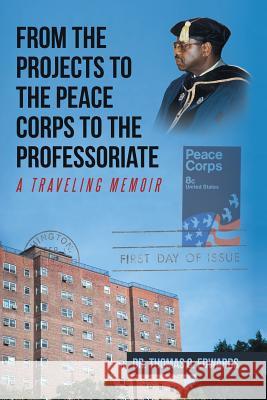 From the Projects to the Peace Corps to the Professoriate: A Traveling Memoir Dr Thomas O. Edwards 9781524698782 Authorhouse