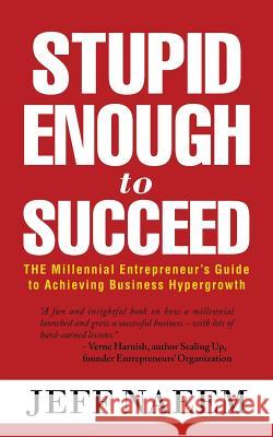 Stupid Enough to Succeed: The Millennial Entrepreneur's Guide to Achieving Business Hypergrowth Jeff Naeem 9781524699390