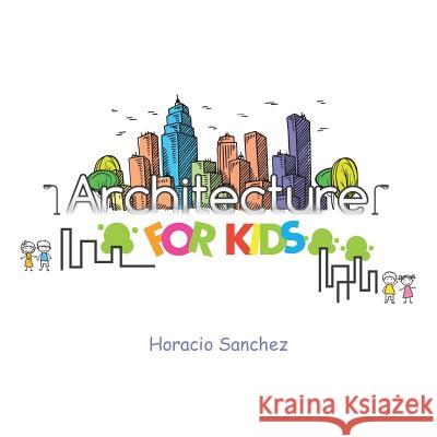 Architecture for Kids Horacio Sanchez (President, Resiliency Inc.) 9781524699543 Authorhouse