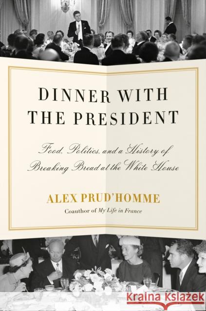 Dinner with the President: Food, Politics, and a History of Breaking Bread at the White House Prud'homme, Alex 9781524732219 Knopf Publishing Group