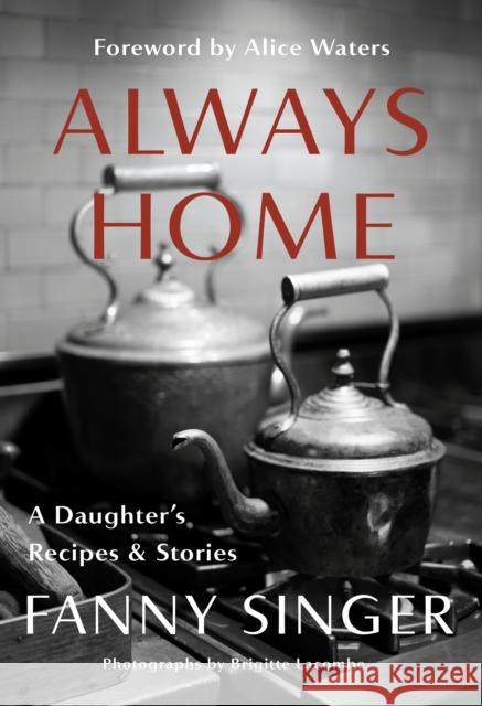 Always Home: A Daughter's Recipes & Stories: Foreword by Alice Waters Fanny Singer Alice Waters 9781524732516