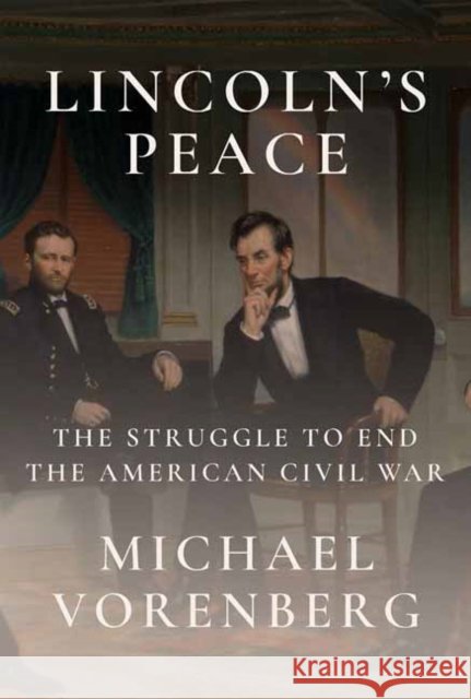 Lincoln's Peace: The Struggle to End the American Civil War Michael Vorenberg 9781524733179