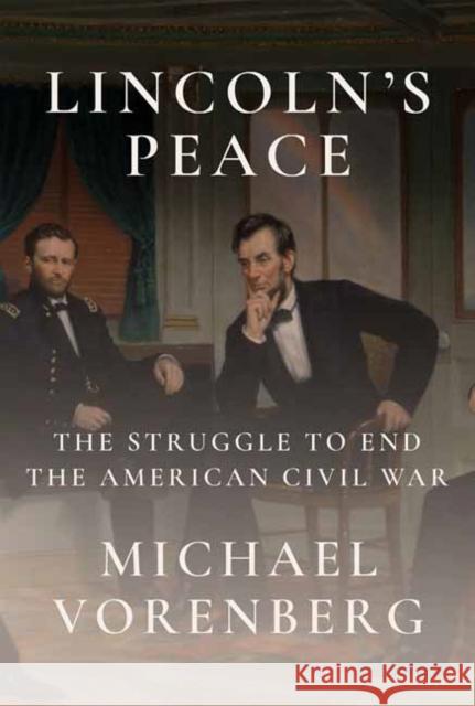 Lincoln's Peace: The Struggle to End the American Civil War Michael Vorenberg 9781524733179 Knopf Publishing Group