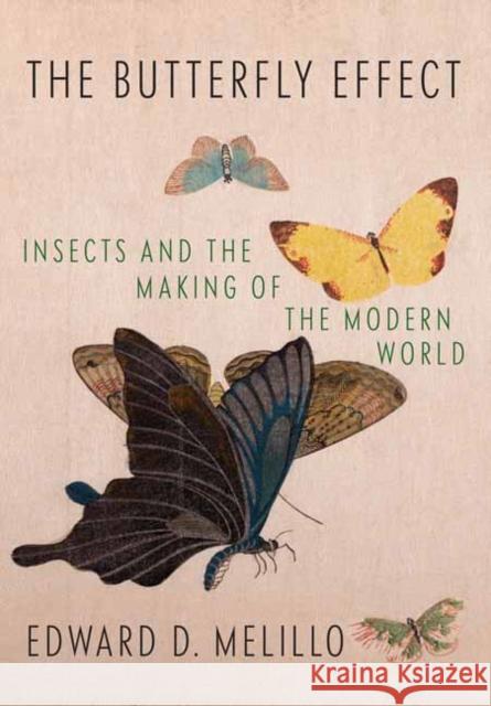 Butterfly Effect: Insects and the Making of the Modern World Edward Melillo 9781524733216