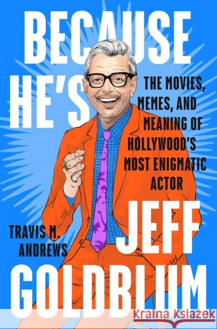 Because He's Jeff Goldblum: The Movies, Memes, and Meaning of Hollywood's Most Enigmatic Actor Travis M. Andrews 9781524746032 Plume Books