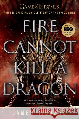 Fire Cannot Kill a Dragon: Game of Thrones and the Official Untold Story of the Epic Series James Hibberd 9781524746773 