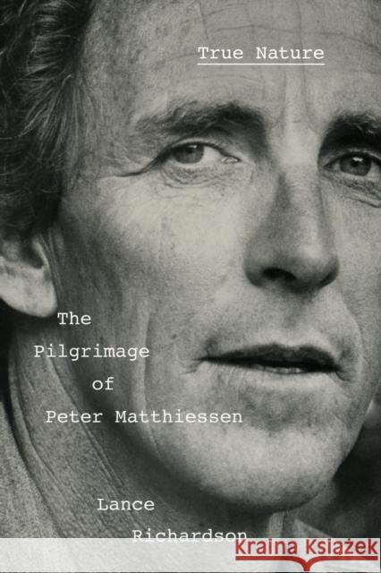 True Nature: The Pilgrimage of Peter Matthiessen Lance Richardson 9781524748319 Pantheon Books