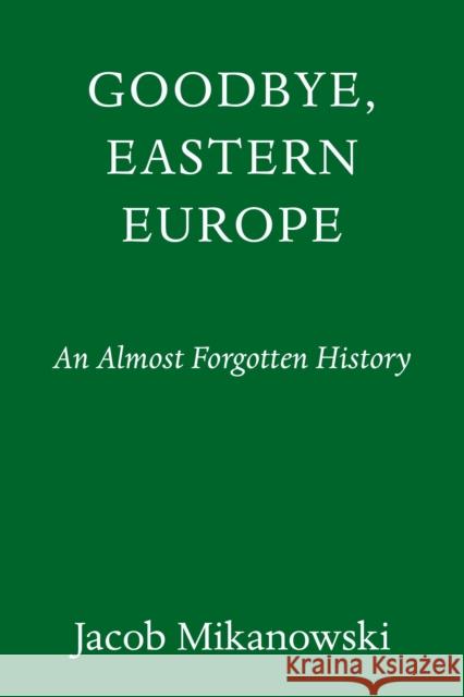 Goodbye, Eastern Europe: An Intimate History of a Divided Land Mikanowski, Jacob 9781524748500 