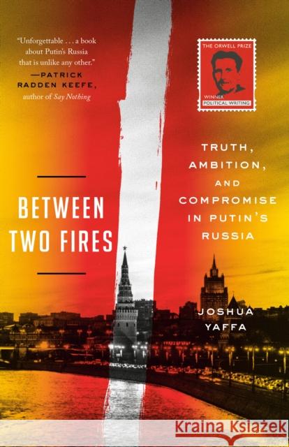 Between Two Fires: Truth, Ambition, and Compromise in Putin's Russia Joshua Yaffa 9781524760601 Crown Publishing Group (NY)