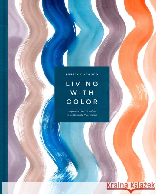 Living with Color: Inspiration and How-Tos to Brighten Up Your Home Atwood, Rebecca 9781524763459 Clarkson Potter Publishers