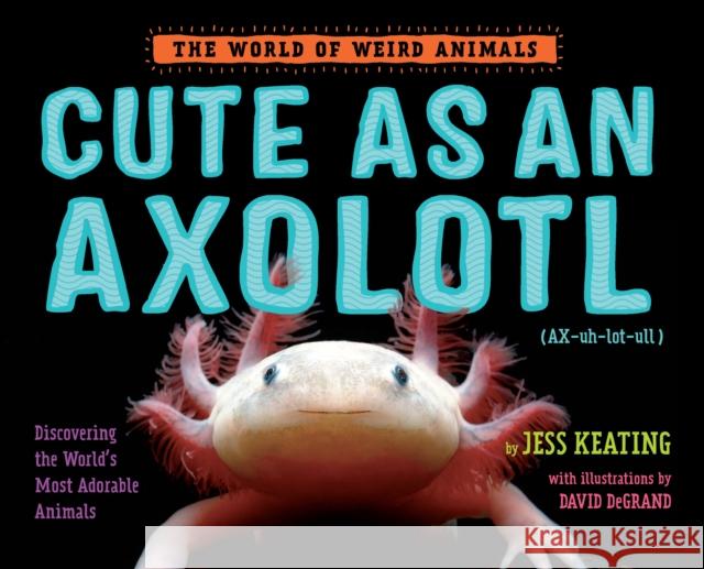 Cute as an Axolotl: Discovering the World's Most Adorable Animals Jess Keating 9781524764470 Alfred A. Knopf Books for Young Readers