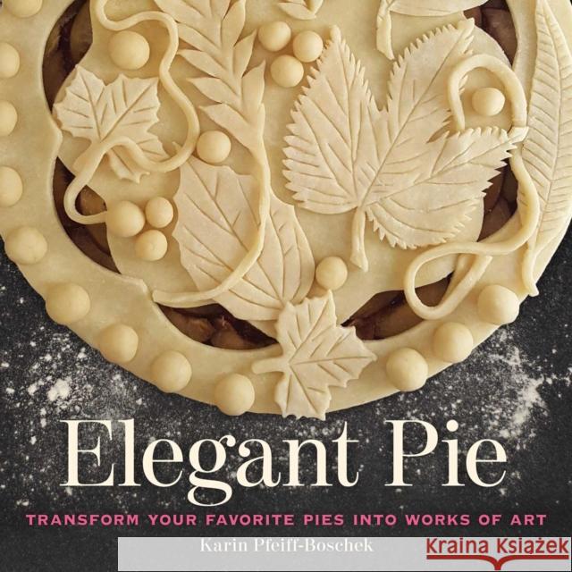 Elegant Pie: Transform Your Favorite Pies Into Works of Art Pfeiff-Boschek, Karin 9781524853297 Andrews McMeel Publishing